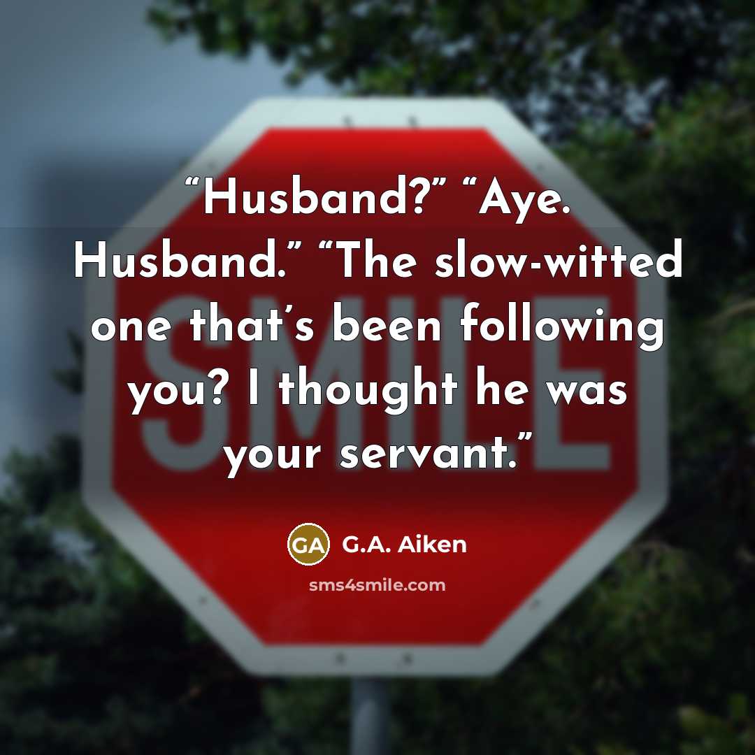 “Husband?” “Aye. Husband.” “The slow-witted one that’s been following you? I thought he was your servant.” quote by G.A. Aiken