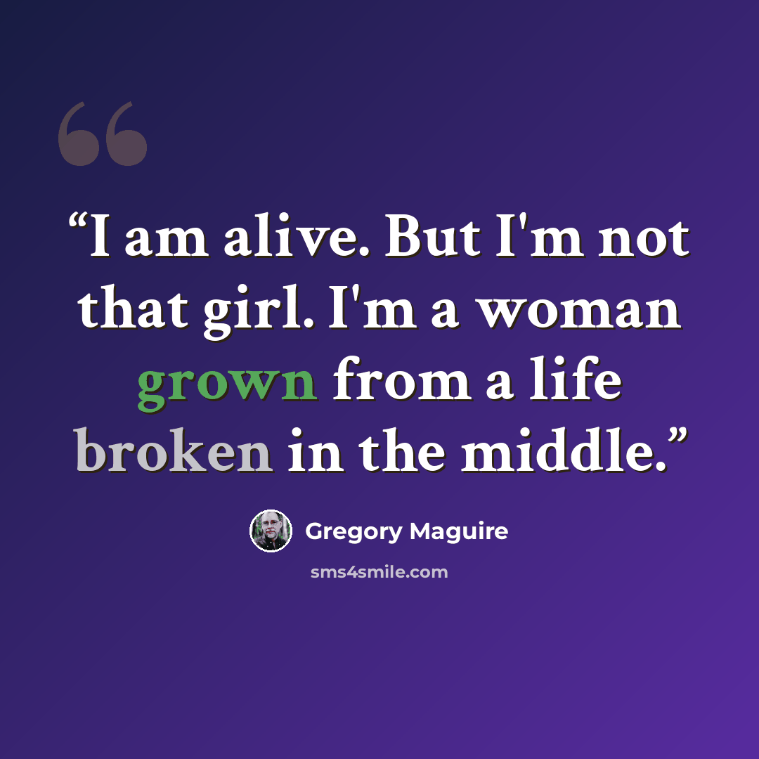 “I am alive. But I'm not that girl. I'm a woman grown from a life broken in the middle.” quote by Gregory Maguire