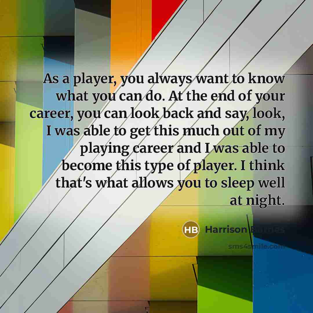 “As a player, you always want to know what you can do. At the end of your career, you can look back and say, look, I was able to get this much out of my playing career and I was able to become this type of player. I think that's what allows you to sleep well at night.” quote by Harrison Barnes