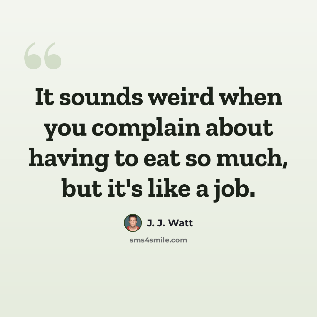 “It sounds weird when you complain about having to eat so much, but it's like a job.” quote by J. J. Watt