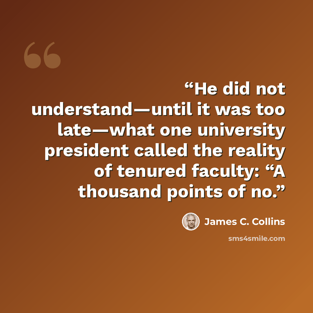 “He did not understand—until it was too late—what one university president called the reality of tenured faculty: “A thousand points of no.” quote by James C. Collins