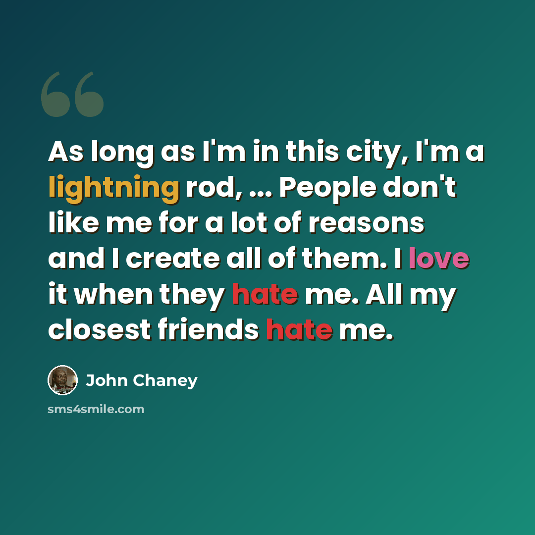 “As long as I'm in this city, I'm a lightning rod, ... People don't like me for a lot of reasons and I create all of them. I love it when they hate me. All my closest friends hate me.” quote by John Chaney