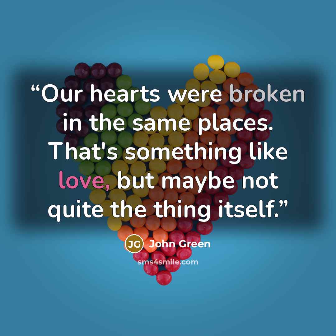 “Our hearts were broken in the same places. That's something like love, but maybe not quite the thing itself.” quote by John Green