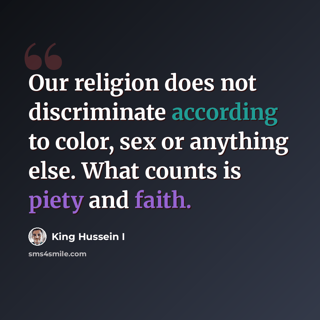 “Our religion does not discriminate according to color, sex or anything else. What counts is piety and faith.” quote by King Hussein I