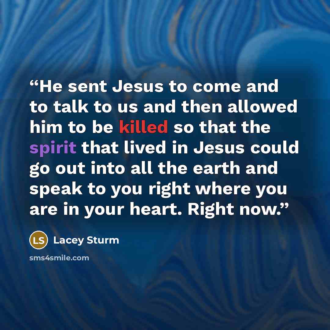 “He sent Jesus to come and to talk to us and then allowed him to be killed so that the spirit that lived in Jesus could go out into all the earth and speak to you right where you are in your heart. Right now.” quote by Lacey Sturm