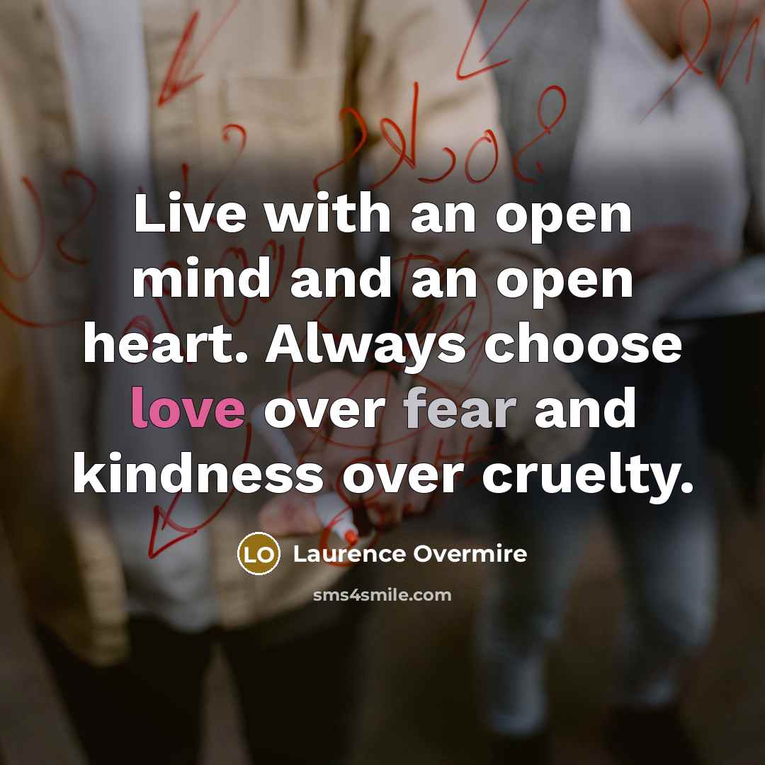 “Live with an open mind and an open heart. Always choose love over fear and kindness over cruelty.” quote by Laurence Overmire