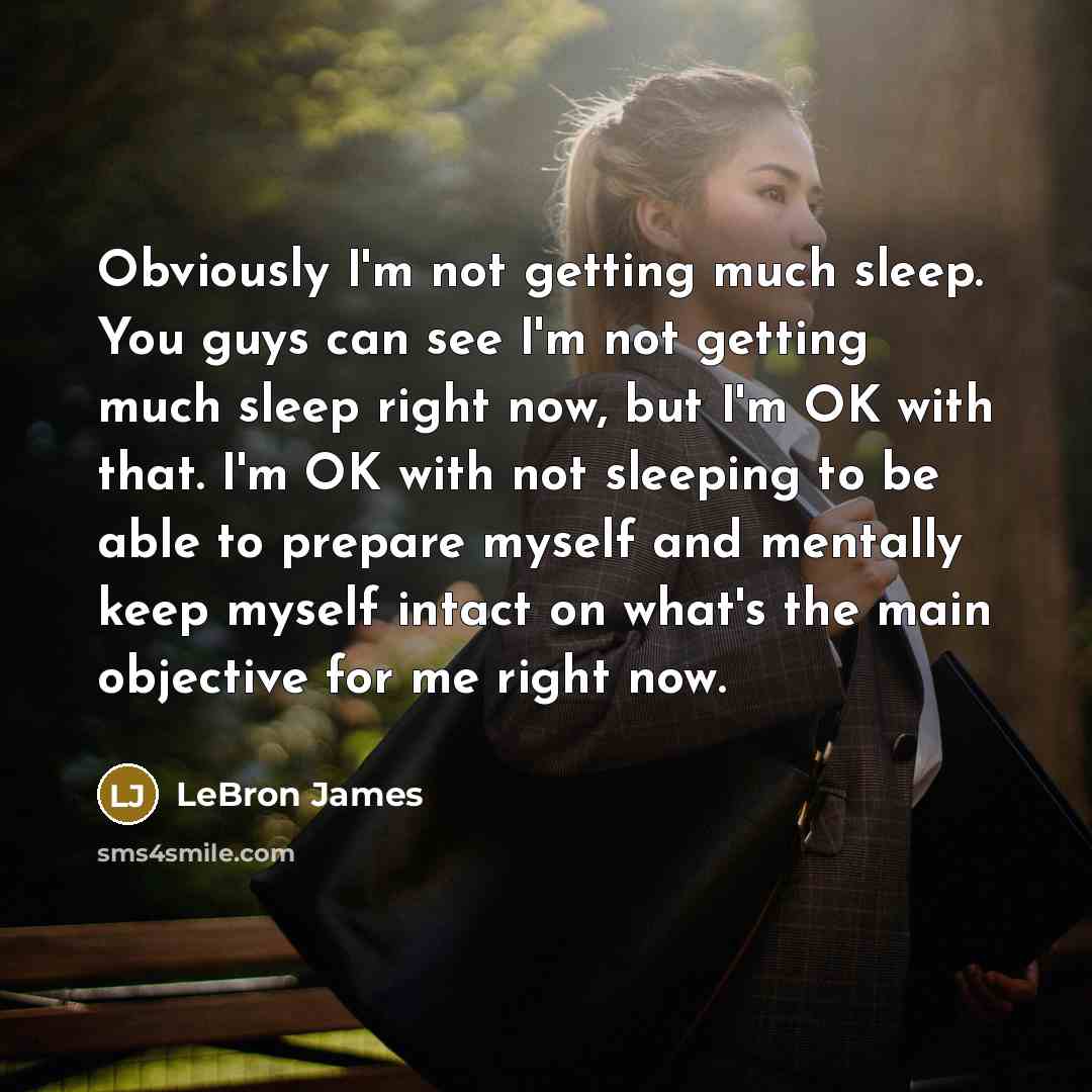 “Obviously I'm not getting much sleep. You guys can see I'm not getting much sleep right now, but I'm OK with that. I'm OK with not sleeping to be able to prepare myself and mentally keep myself intact on what's the main objective for me right now.” quote by LeBron James