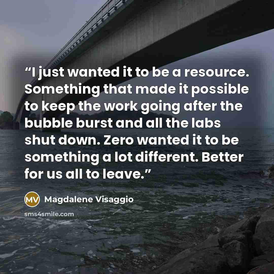“I just wanted it to be a resource. Something that made it possible to keep the work going after the bubble burst and all the labs shut down. Zero wanted it to be something a lot different. Better for us all to leave.” quote by Magdalene Visaggio
