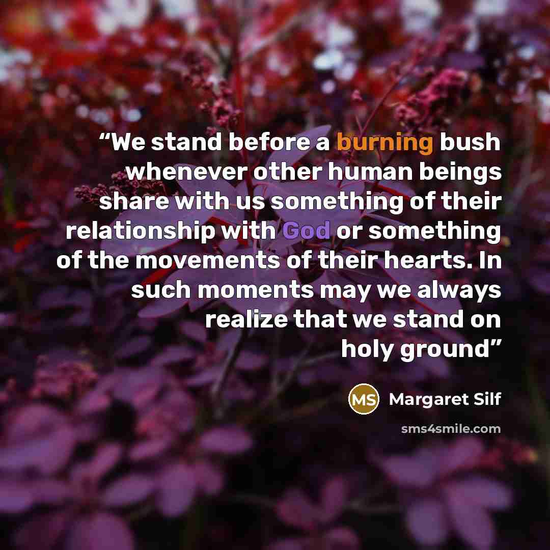 “We stand before a burning bush whenever other human beings share with us something of their relationship with God or something of the movements of their hearts. In such moments may we always realize that we stand on holy ground” quote by Margaret Silf
