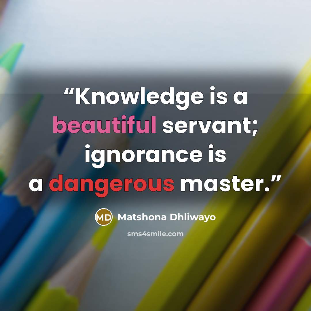 “Knowledge is a beautiful servant; ignorance is a dangerous master.” quote by Matshona Dhliwayo