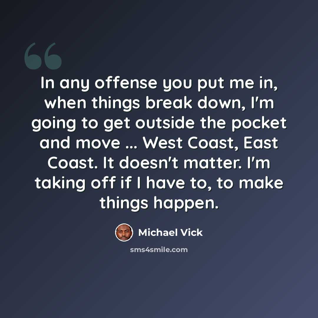 “In any offense you put me in, when things break down, I'm going to get outside the pocket and move ... West Coast, East Coast. It doesn't matter. I'm taking off if I have to, to make things happen.” quote by Michael Vick