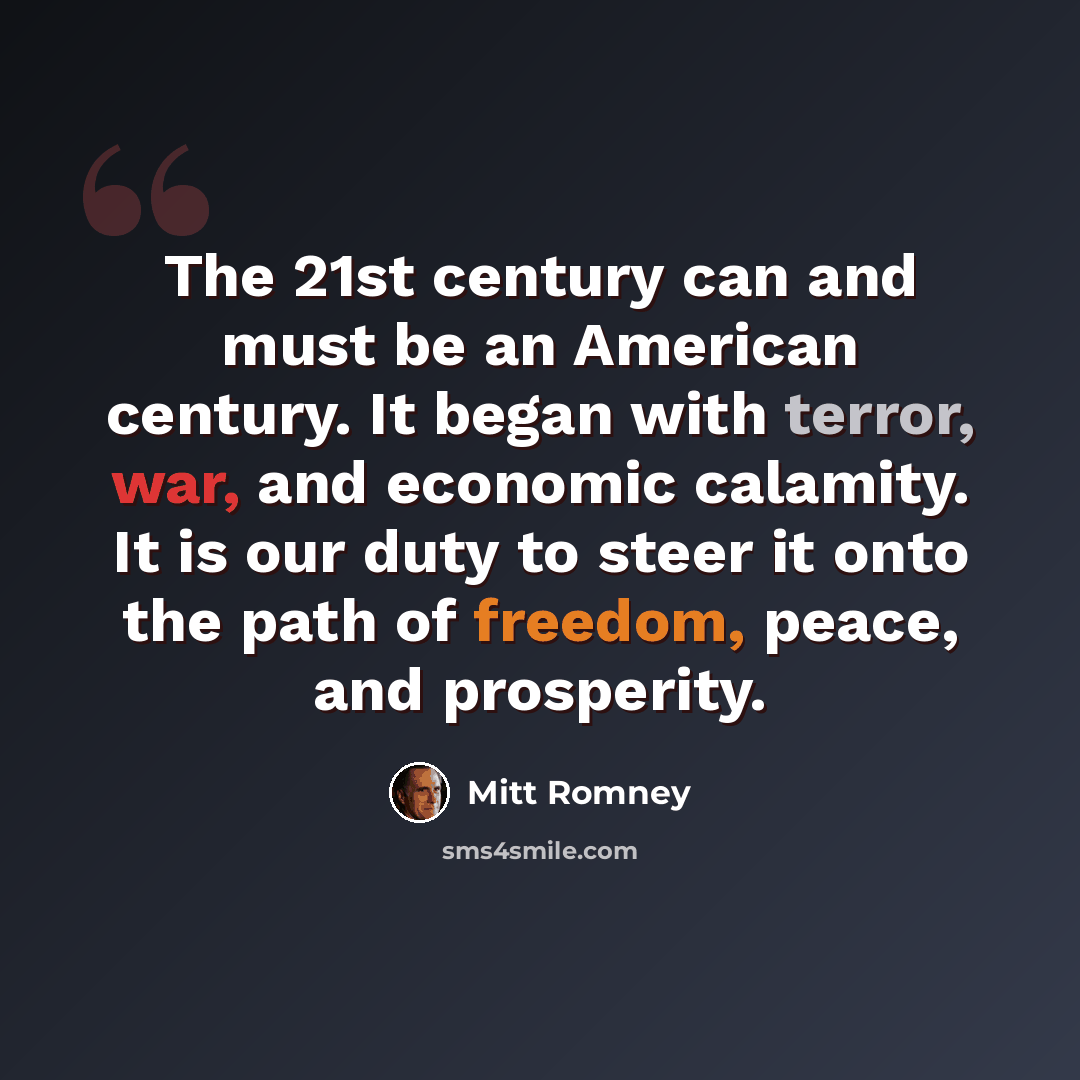 “The 21st century can and must be an American century. It began with terror, war, and economic calamity. It is our duty to steer it onto the path of freedom, peace, and prosperity.” quote by Mitt Romney