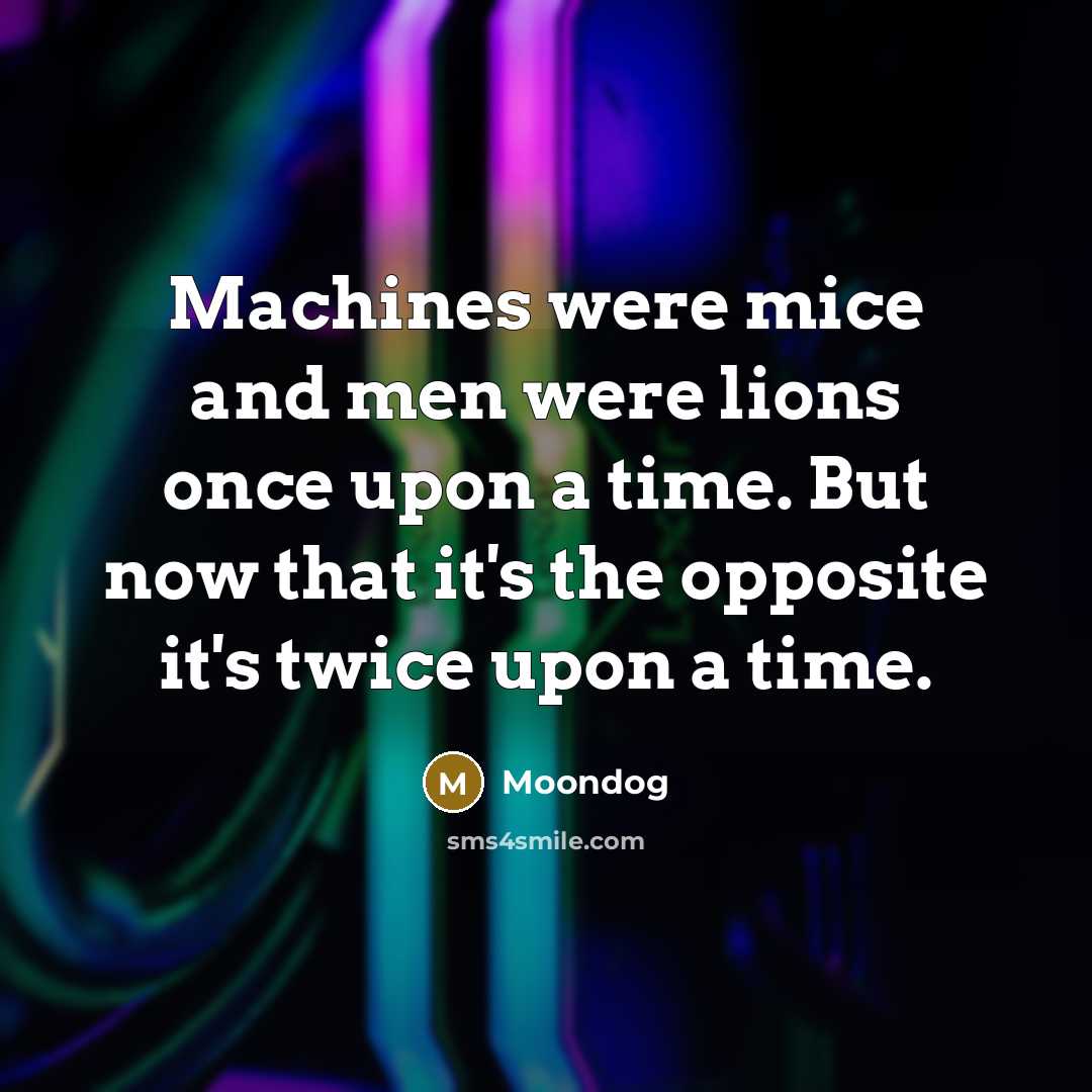 “Machines were mice and men were lions once upon a time. But now that it's the opposite it's twice upon a time.” quote by Moondog