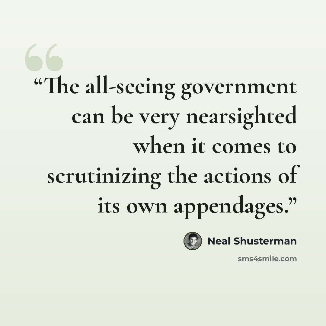 “The all-seeing government can be very nearsighted when it comes to scrutinizing the actions of its own appendages.” quote by Neal Shusterman