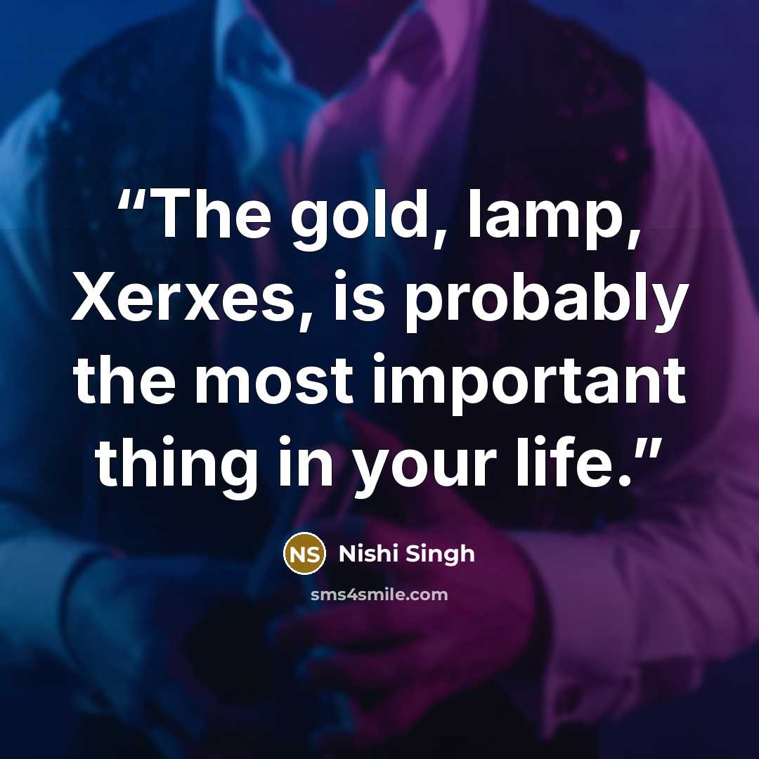 “The gold, lamp, Xerxes, is probably the most important thing in your life.” quote by Nishi Singh