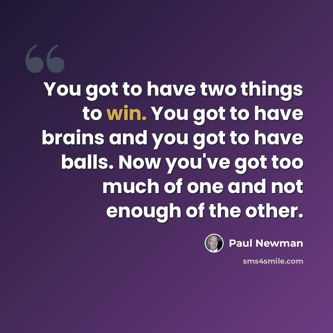 “You got to have two things to win. You got to have brains and you got to have balls. Now you've got too much of one and not enough of the other.” quote by Paul Newman