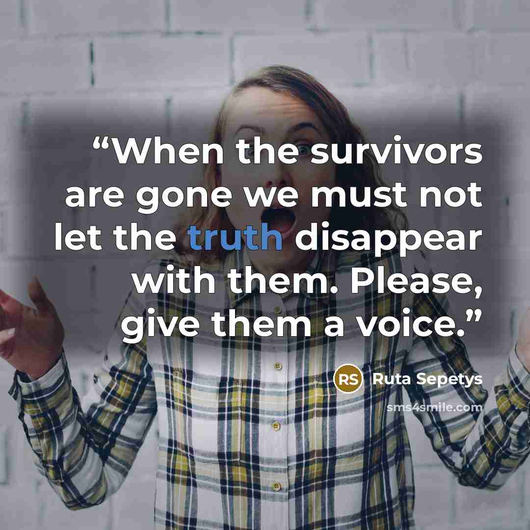“When the survivors are gone we must not let the truth disappear with them. Please, give them a voice.” quote by Ruta Sepetys