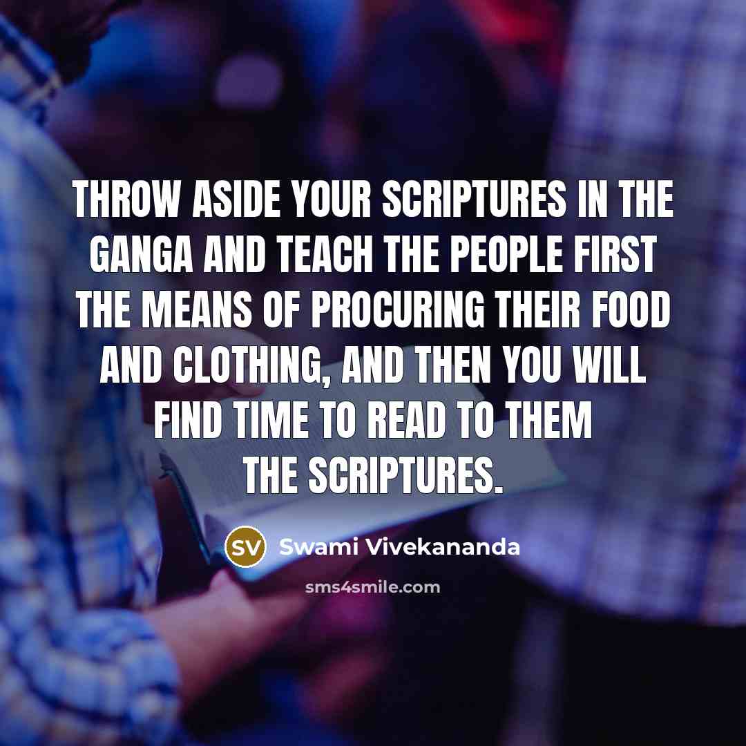 “Throw aside your scriptures in the Ganga and teach the people first the means of procuring their food and clothing, and then you will find time to read to them the scriptures.” quote by Swami Vivekananda