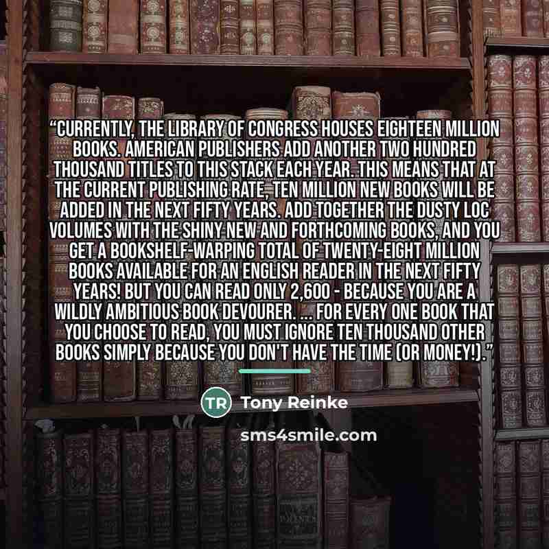 “Currently, the Library of Congress houses eighteen million books. American publishers add another two hundred thousand titles to this stack each year. This means that at the current publishing rate, ten million new books will be added in the next fifty years. Add together the dusty LOC volumes…” quote by Tony Reinke