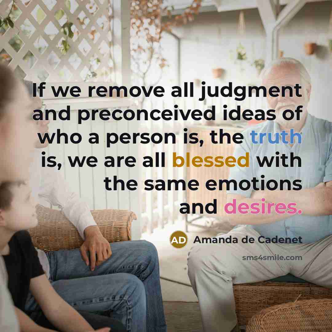 “If we remove all judgment and preconceived ideas of who a person is, the truth is, we are all blessed with the same emotions and desires.” quote by Amanda de Cadenet