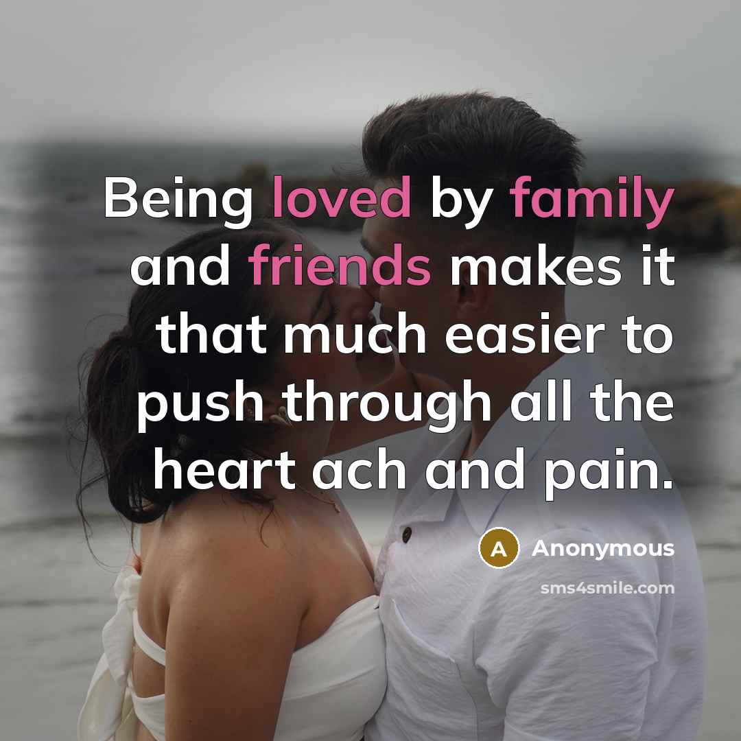 “Being loved by family and friends makes it that much easier to push through all the heart ach and pain.” quote by Anonymous