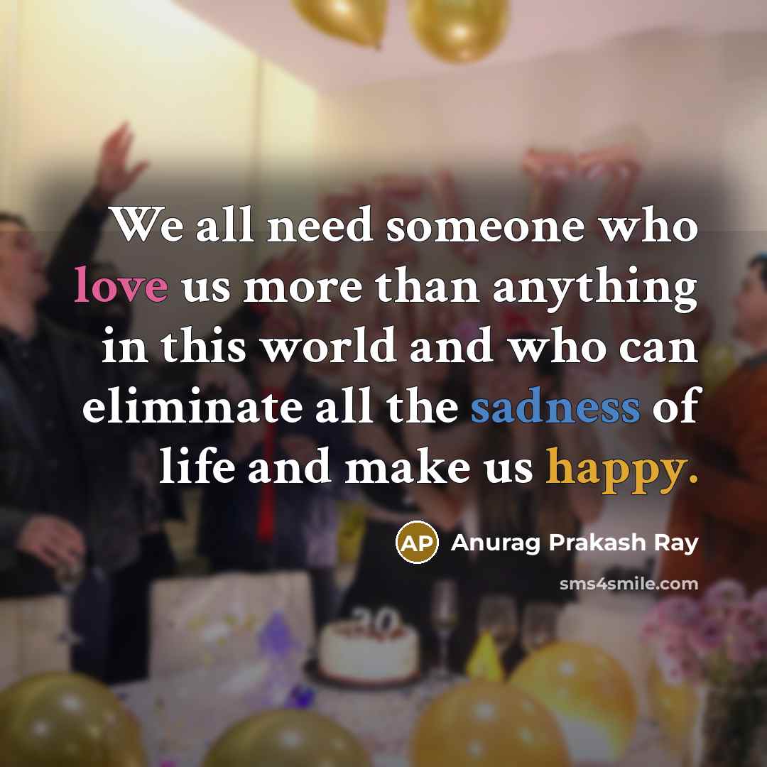 “We all need someone who love us more than anything in this world and who can eliminate all the sadness of life and make us happy.” quote by Anurag Prakash Ray