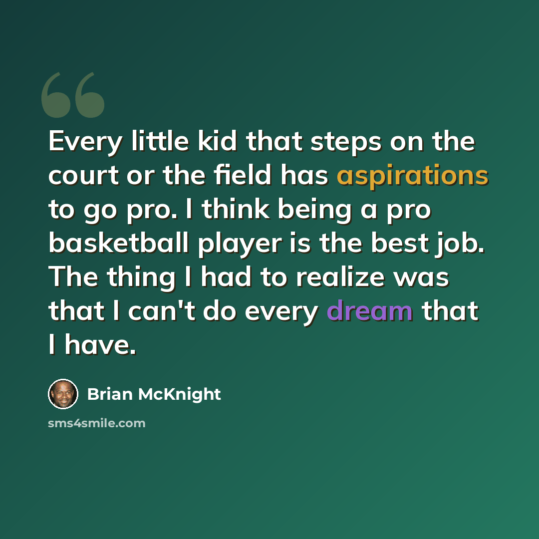 “Every little kid that steps on the court or the field has aspirations to go pro. I think being a pro basketball player is the best job. The thing I had to realize was that I can't do every dream that I have.” quote by Brian McKnight