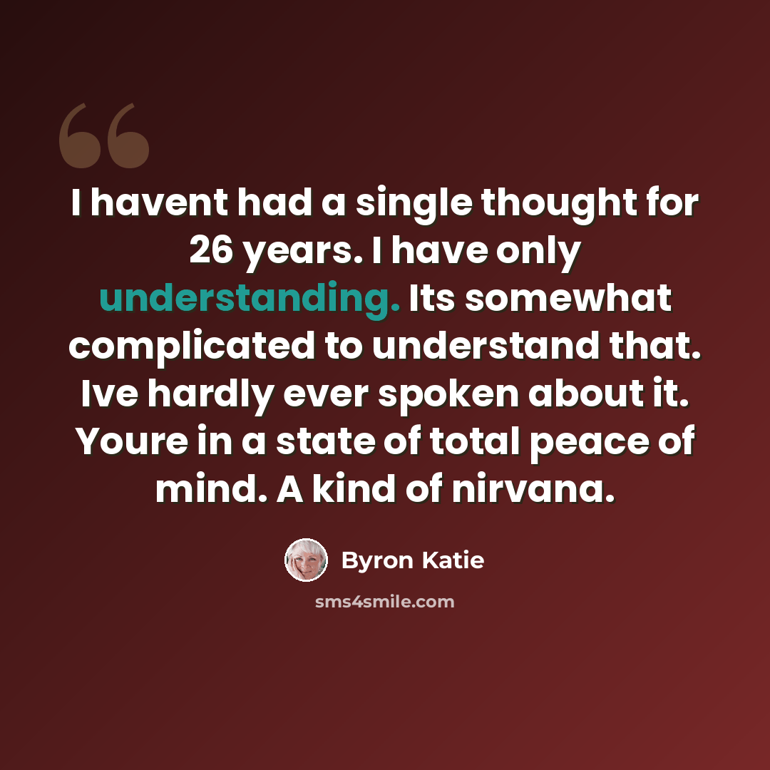 “I havent had a single thought for 26 years. I have only understanding. Its somewhat complicated to understand that. Ive hardly ever spoken about it. Youre in a state of total peace of mind. A kind of nirvana.” quote by Byron Katie