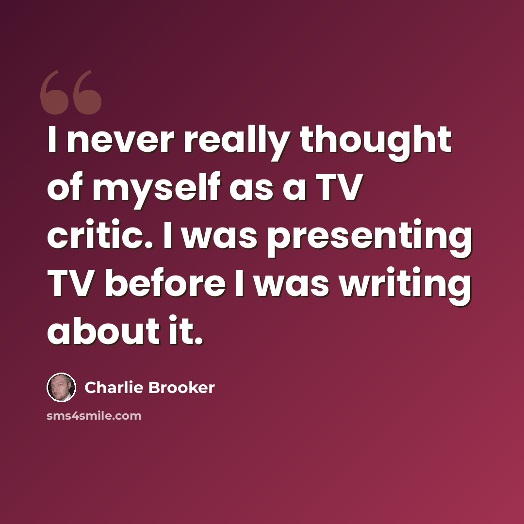 “I never really thought of myself as a TV critic. I was presenting TV before I was writing about it.” quote by Charlie Brooker