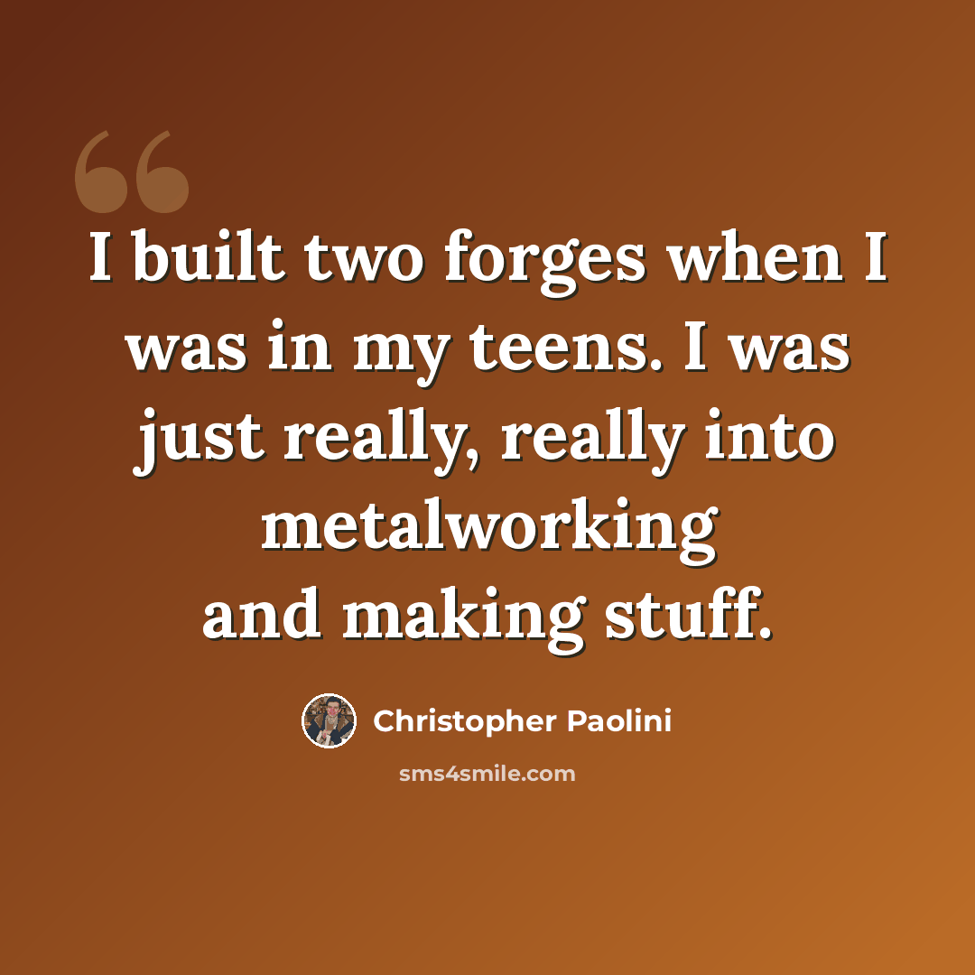 “I built two forges when I was in my teens. I was just really, really into metalworking and making stuff.” quote by Christopher Paolini