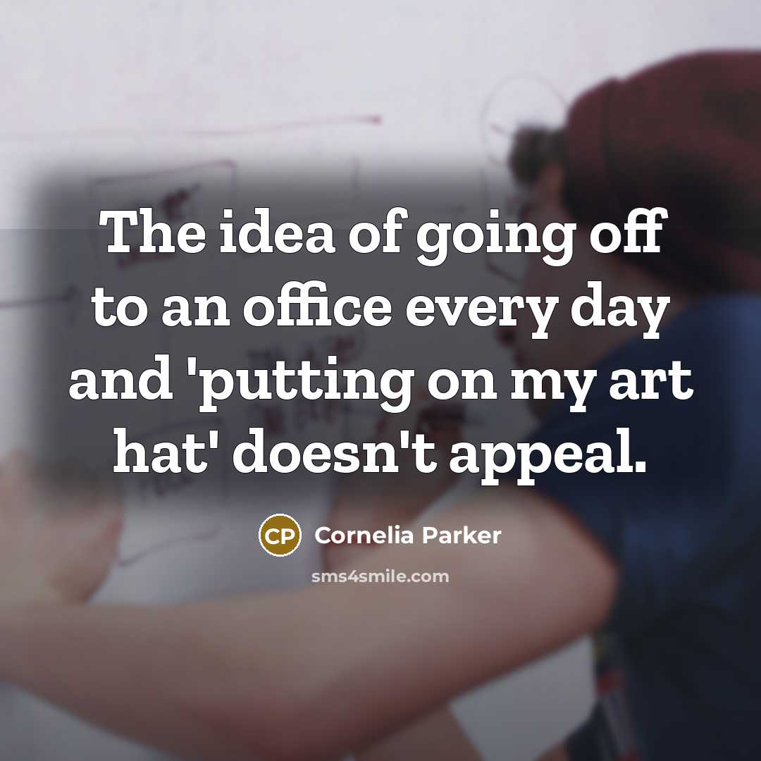 “The idea of going off to an office every day and 'putting on my art hat' doesn't appeal.” quote by Cornelia Parker