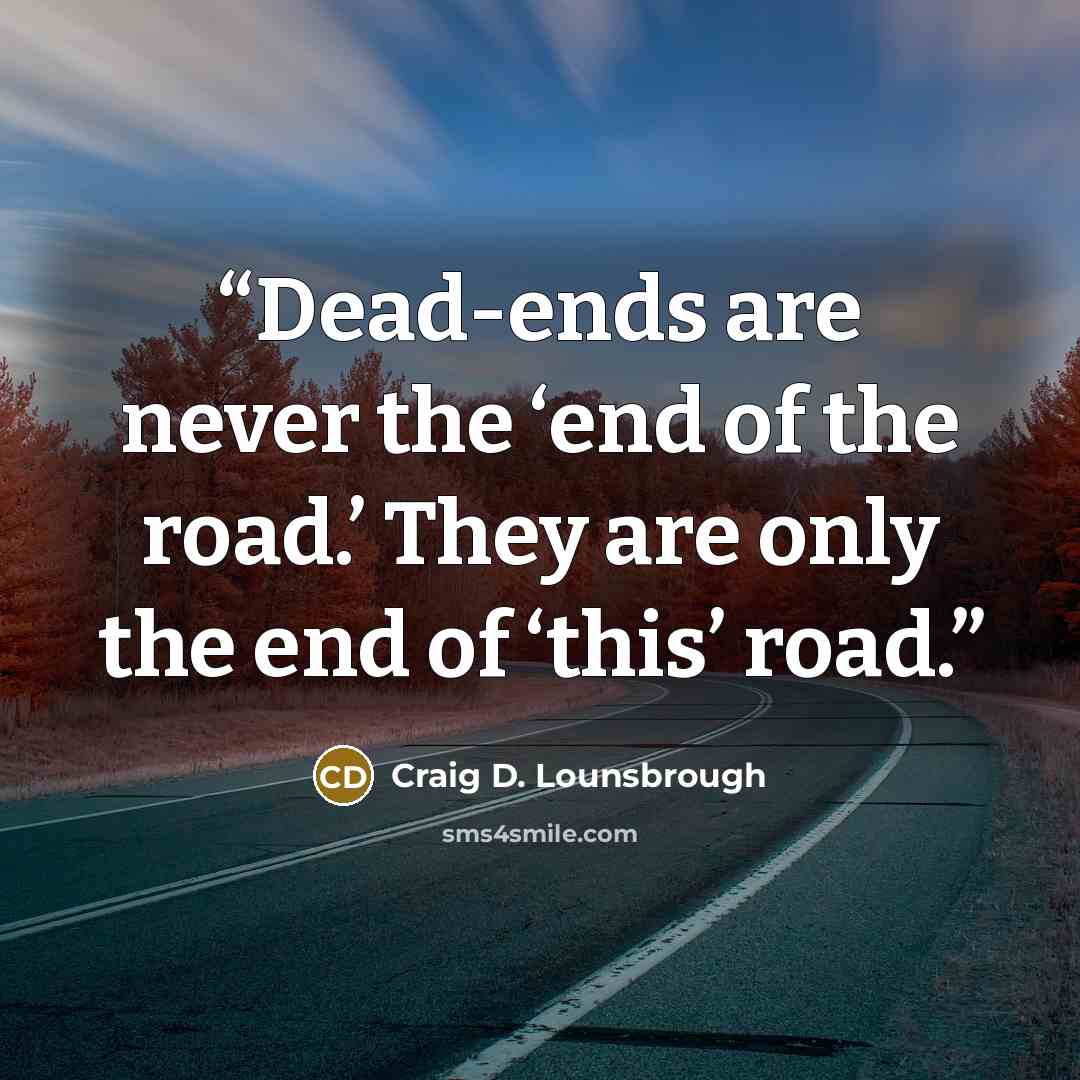 “Dead-ends are never the ‘end of the road.’ They are only the end of ‘this’ road.” quote by Craig D. Lounsbrough