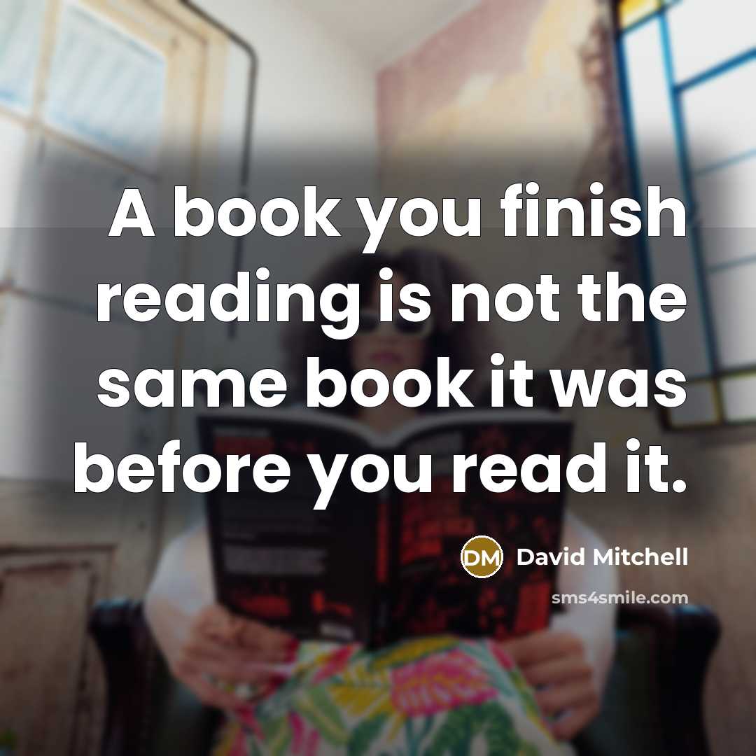 “A book you finish reading is not the same book it was before you read it.” quote by David Mitchell
