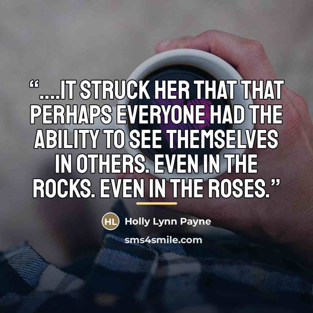 “…it struck her that that perhaps everyone had the ability to see themselves in others. Even in the rocks. Even in the roses.” quote by Holly Lynn Payne