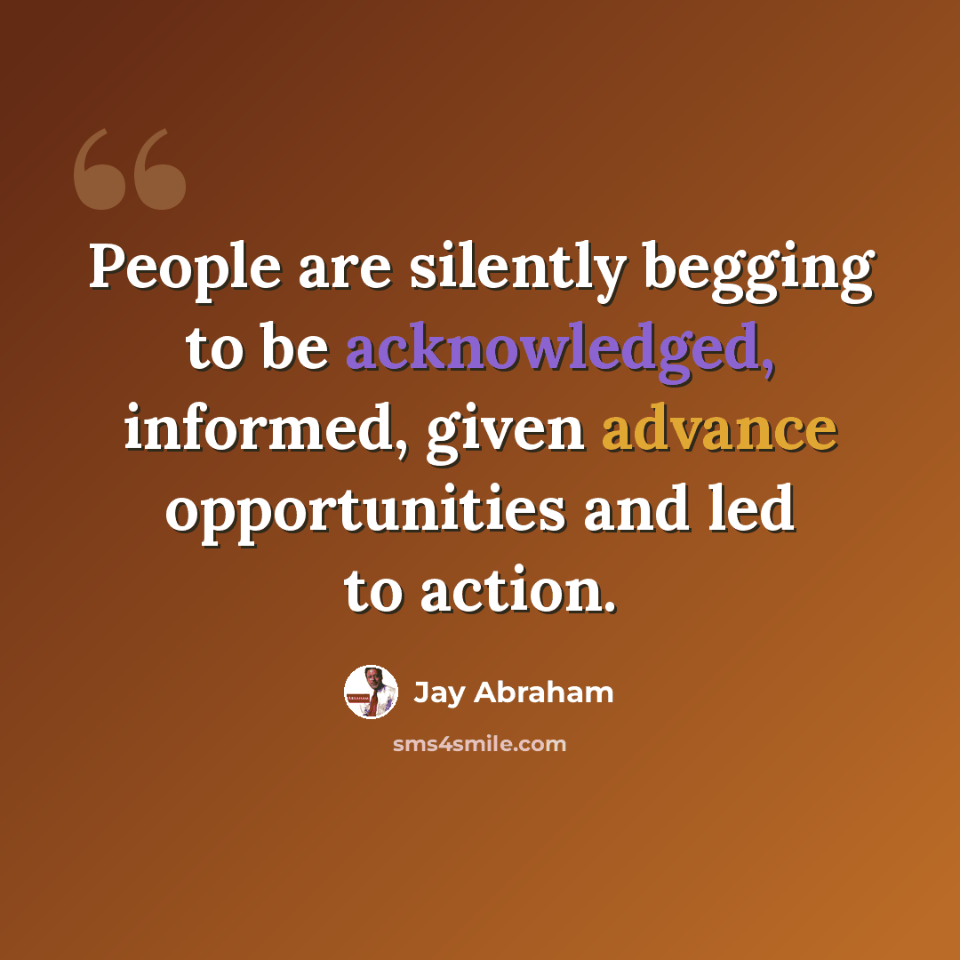 “People are silently begging to be acknowledged, informed, given advance opportunities and led to action.” quote by Jay Abraham