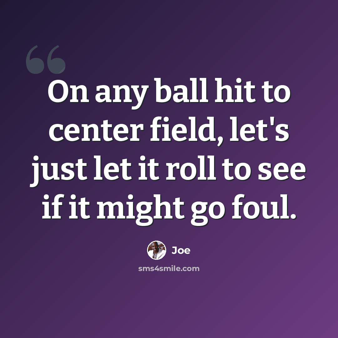 “On any ball hit to center field, let's just let it roll to see if it might go foul.” quote by Joe