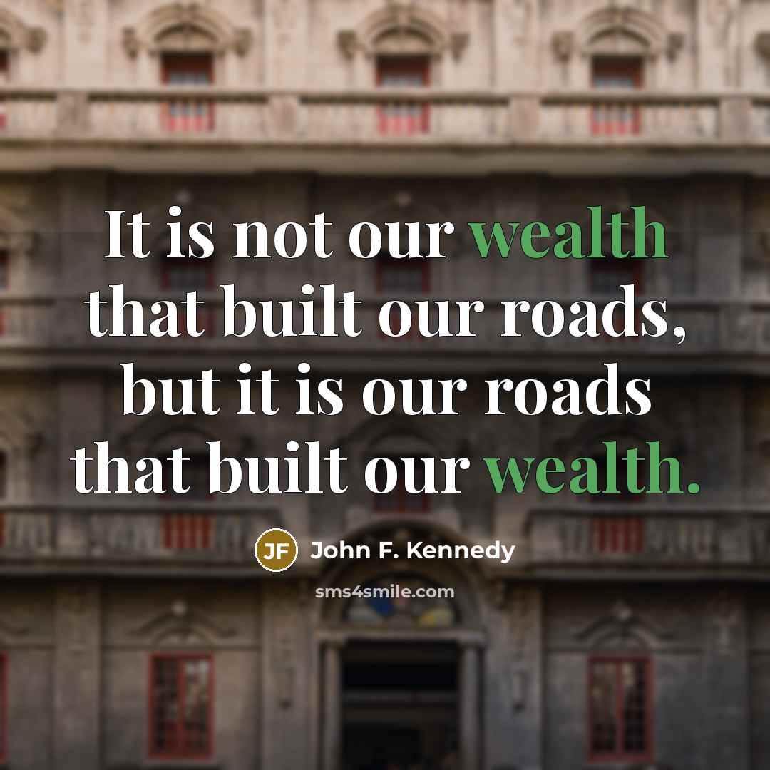 “It is not our wealth that built our roads, but it is our roads that built our wealth.” quote by John F. Kennedy