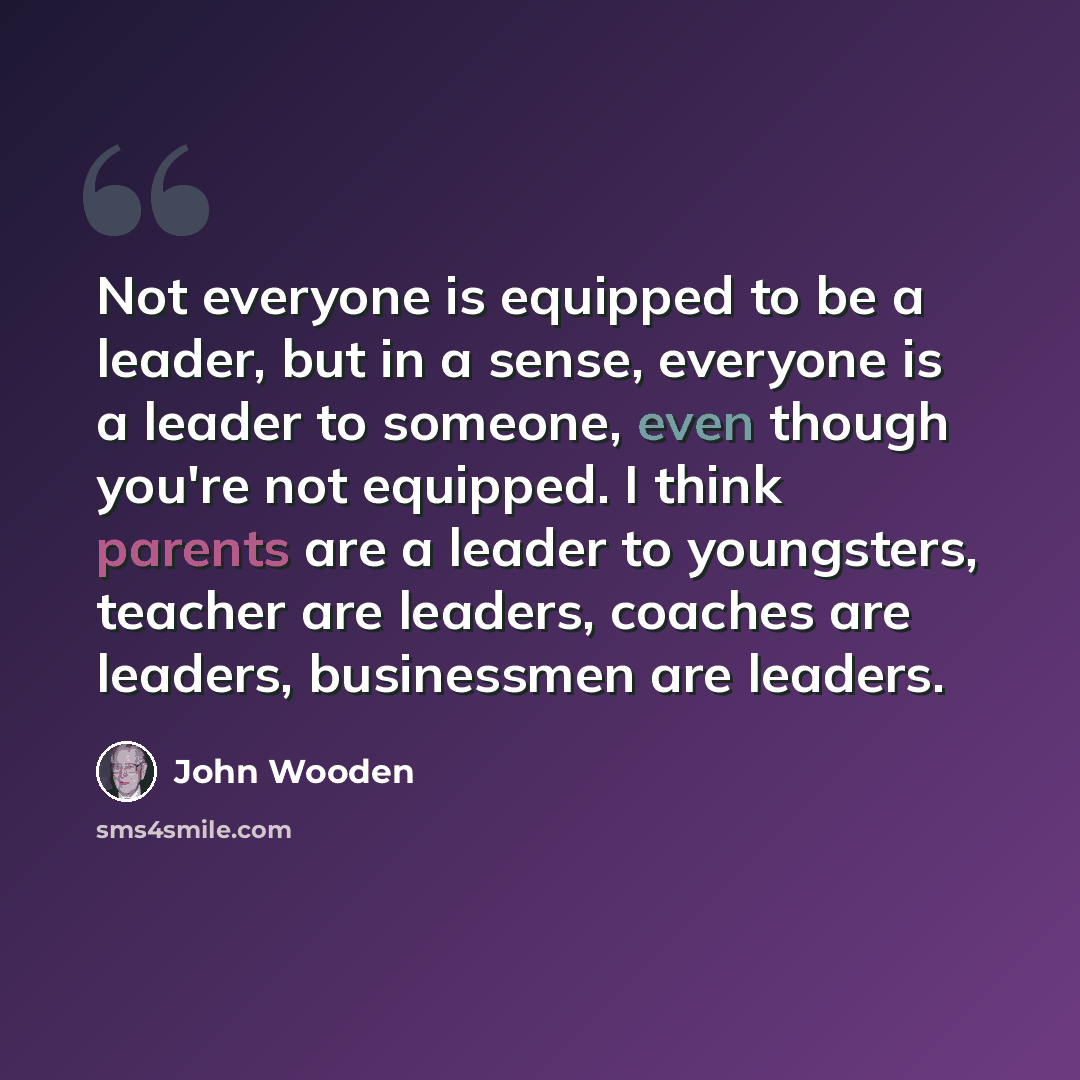 “Not everyone is equipped to be a leader, but in a sense, everyone is a leader to someone, even though you're not equipped. I think parents are a leader to youngsters, teacher are leaders, coaches are leaders, businessmen are leaders.” quote by John Wooden