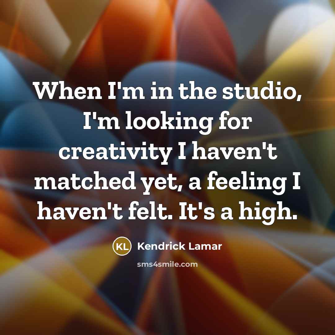 “When I'm in the studio, I'm looking for creativity I haven't matched yet, a feeling I haven't felt. It's a high.” quote by Kendrick Lamar