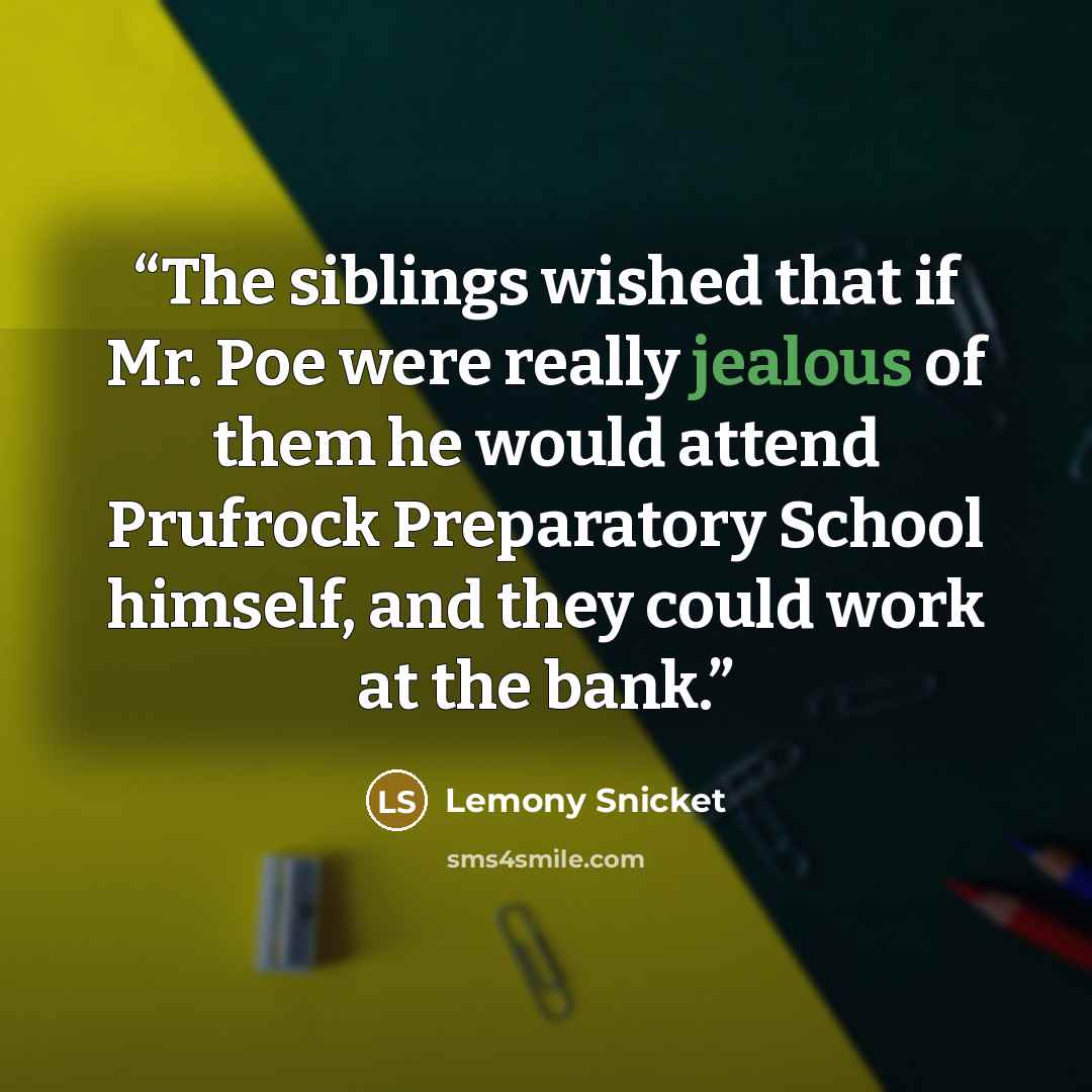 “The siblings wished that if Mr. Poe were really jealous of them he would attend Prufrock Preparatory School himself, and they could work at the bank.” quote by Lemony Snicket