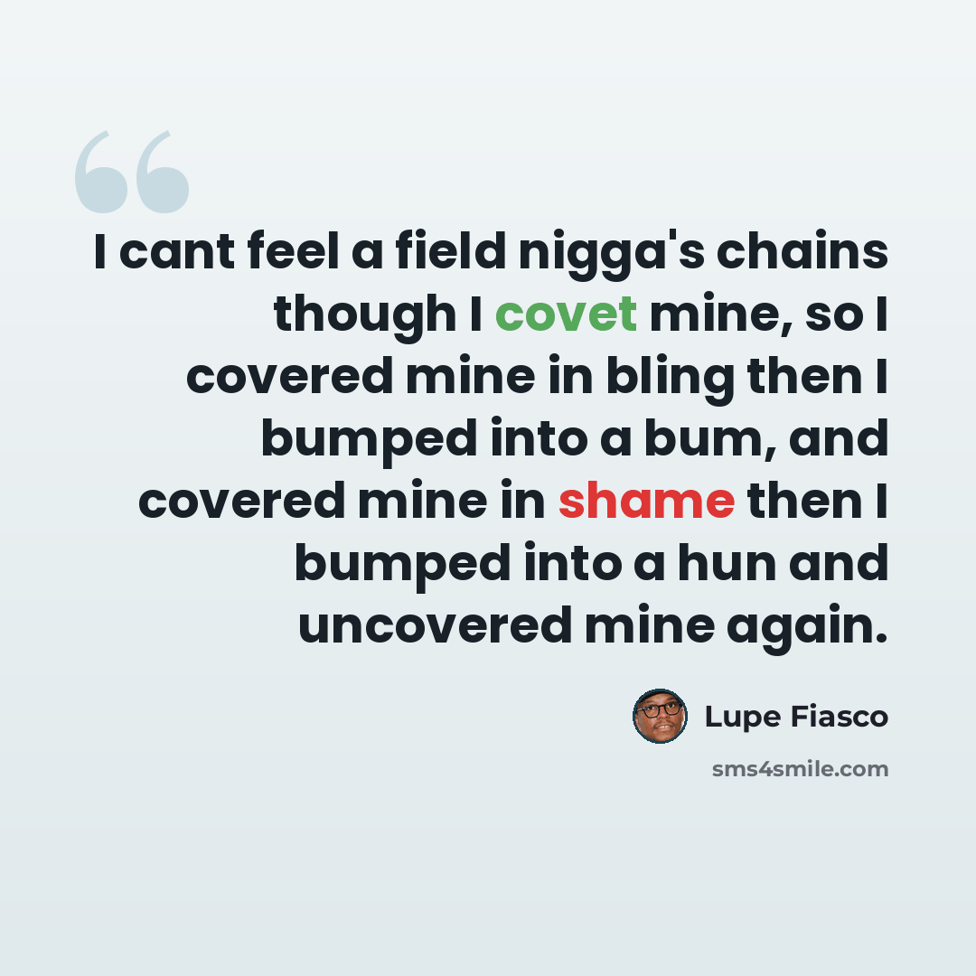 “I cant feel a field nigga's chains though I covet mine, so I covered mine in bling then I bumped into a bum, and covered mine in shame then I bumped into a hun and uncovered mine again.” quote by Lupe Fiasco