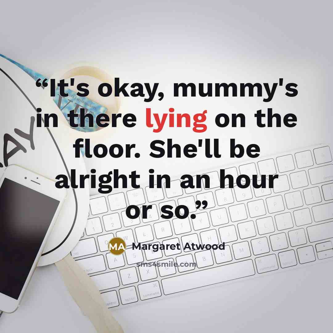 “It's okay, mummy's in there lying on the floor. She'll be alright in an hour or so.” quote by Margaret Atwood