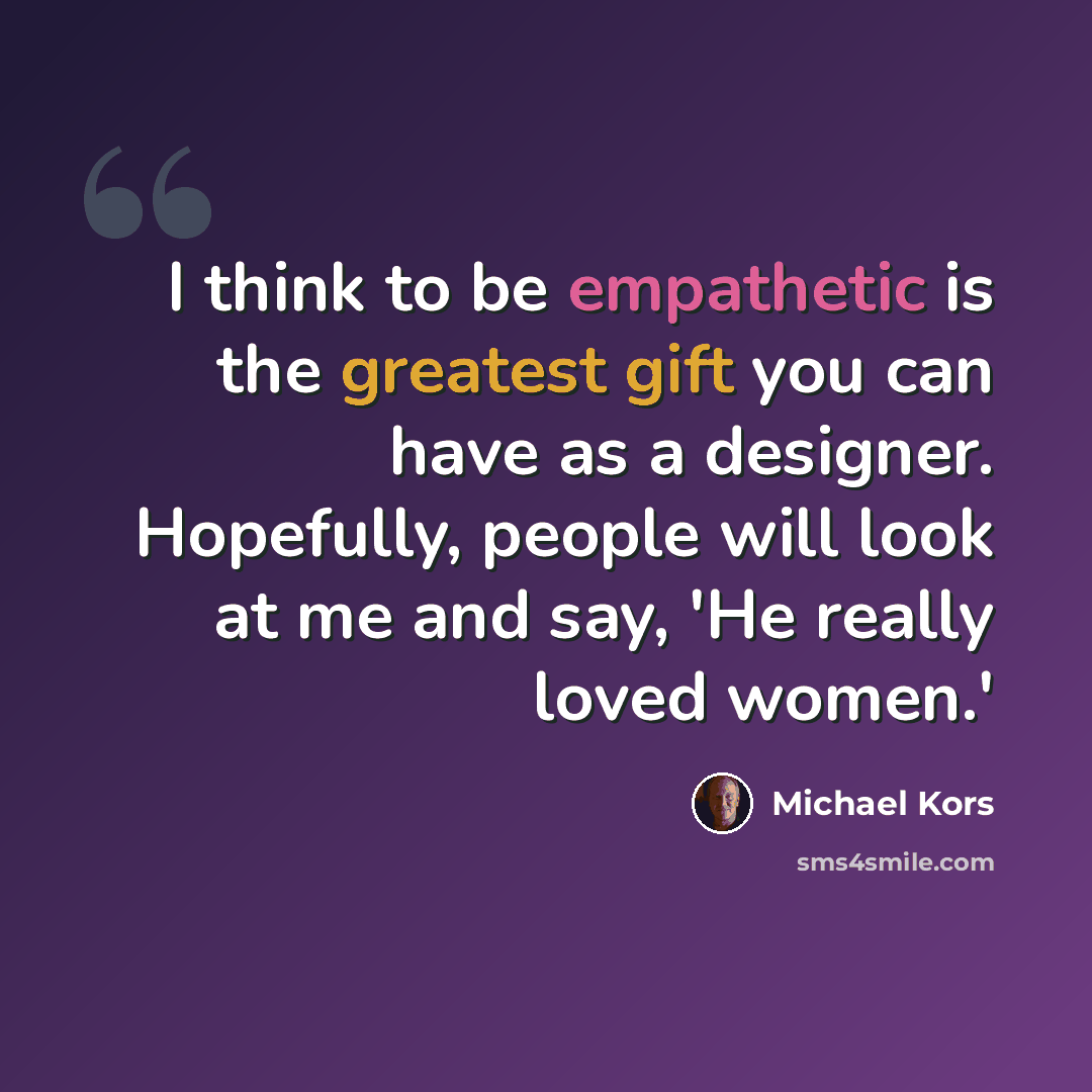 “I think to be empathetic is the greatest gift you can have as a designer. Hopefully, people will look at me and say, 'He really loved women.'” quote by Michael Kors