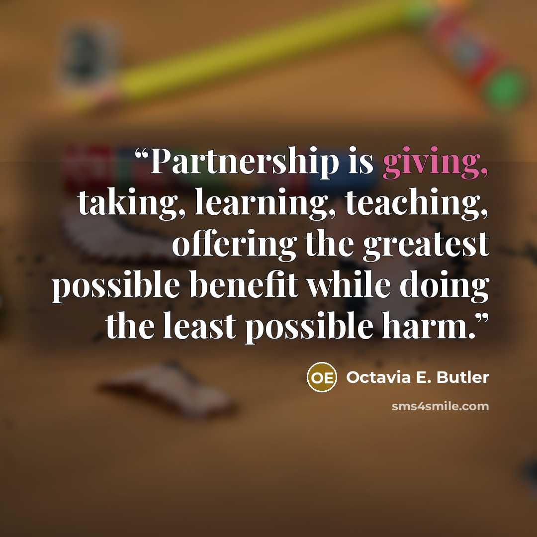 “Partnership is giving, taking, learning, teaching, offering the greatest possible benefit while doing the least possible harm.” quote by Octavia E. Butler