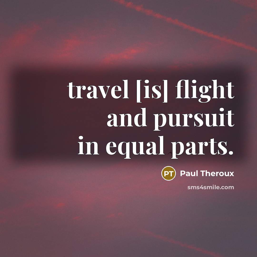 “travel [is] flight and pursuit in equal parts.” quote by Paul Theroux