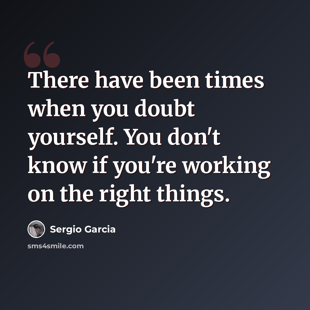 “There have been times when you doubt yourself. You don't know if you're working on the right things.” quote by Sergio Garcia