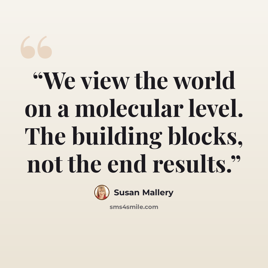 “We view the world on a molecular level. The building blocks, not the end results.” quote by Susan Mallery