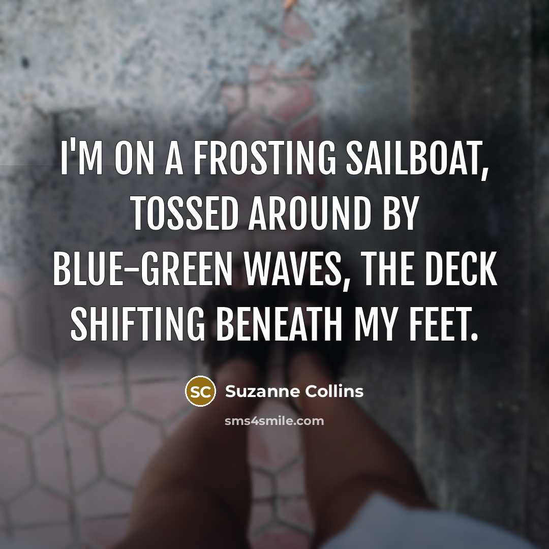 “I'm on a frosting sailboat, tossed around by blue-green waves, the deck shifting beneath my feet.” quote by Suzanne Collins