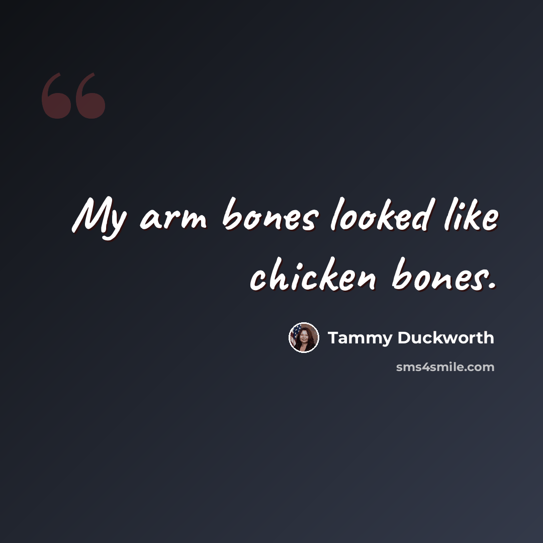 “My arm bones looked like chicken bones.” quote by Tammy Duckworth