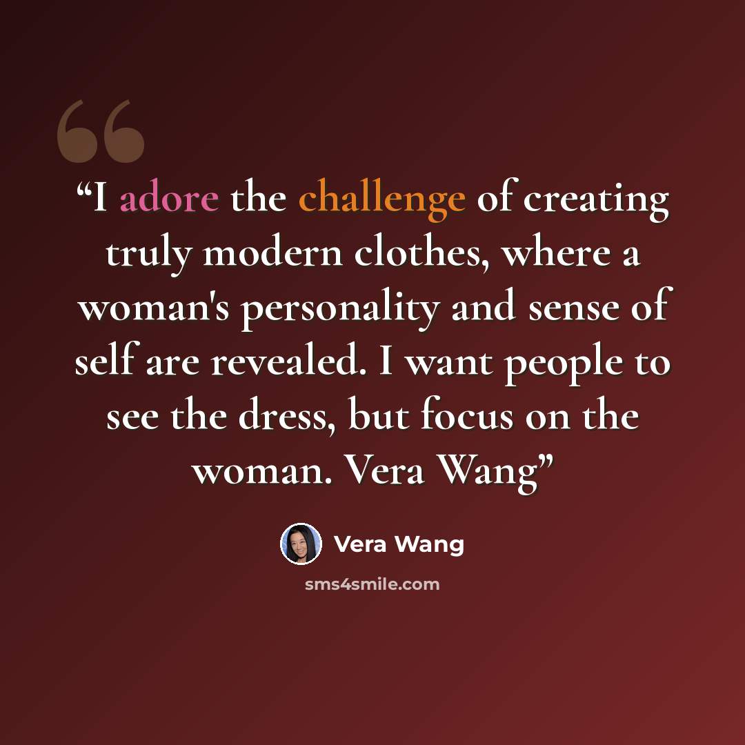 “I adore the challenge of creating truly modern clothes, where a woman's personality and sense of self are revealed. I want people to see the dress, but focus on the woman. Vera Wang” quote by Vera Wang